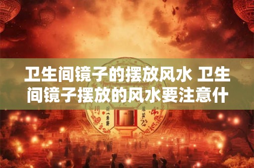 卫生间镜子的摆放风水 卫生间镜子摆放的风水要注意什么