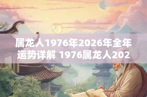 属龙人1976年2026年全年运势详解 1976属龙人2026运势如何