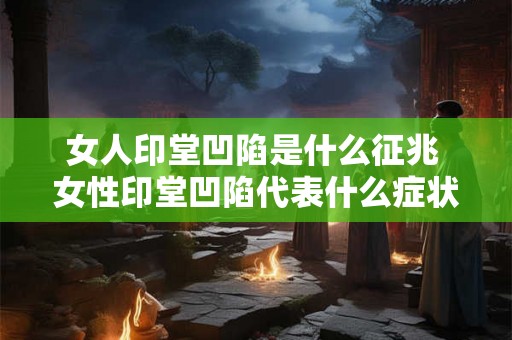 女人印堂凹陷是什么征兆 女性印堂凹陷代表什么症状 女人印堂凹陷是什么征兆 女性印堂凹陷代表什么症状