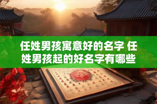 任姓男孩寓意好的名字 任姓男孩起的好名字有哪些 任姓男孩寓意好的名字 任姓男孩起的好名字有哪些
