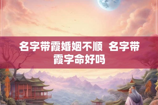 名字带霞婚姻不顺 名字带霞字命好吗 名字带霞婚姻不顺 名字带霞字命好吗