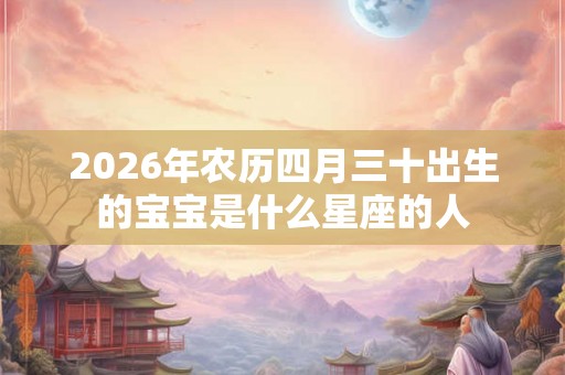 2026年农历四月三十出生的宝宝是什么星座的人