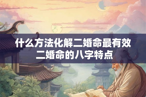 什么方法化解二婚命最有效 二婚命的八字特点