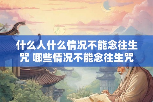 什么人什么情况不能念往生咒 哪些情况不能念往生咒