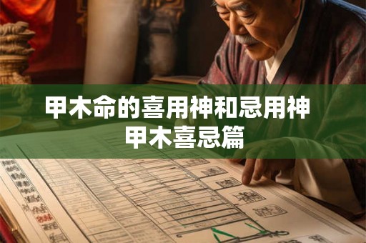 甲木命的喜用神和忌用神  甲木喜忌篇
