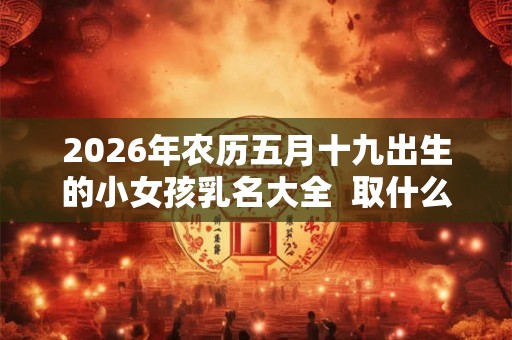2026年农历五月十九出生的小女孩乳名大全  取什么小名好
