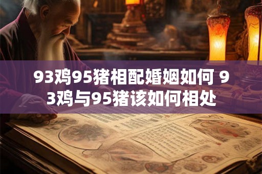 93鸡95猪相配婚姻如何 93鸡与95猪该如何相处