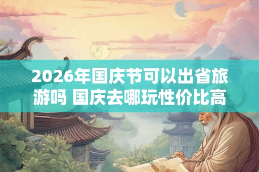 2026年国庆节可以出省旅游吗 国庆去哪玩性价比高 2026年国庆节可以出省旅游吗 国庆去哪玩性价比高