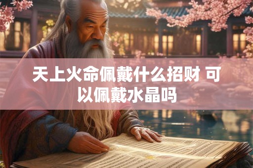 天上火命佩戴什么招财 可以佩戴水晶吗