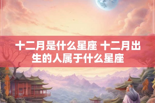 十二月是什么星座 十二月出生的人属于什么星座