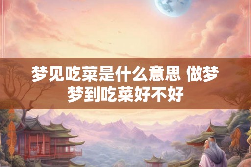 梦见吃菜是什么意思 做梦梦到吃菜好不好