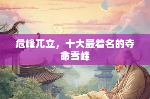 危峰兀立，十大最着名的夺命雪峰