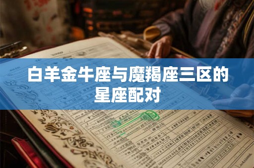 白羊金牛座与魔羯座三区的星座配对