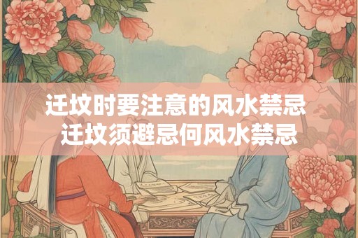 迁坟时要注意的风水禁忌 迁坟须避忌何风水禁忌 迁坟时要注意的风水禁忌 迁坟须避忌何风水禁忌