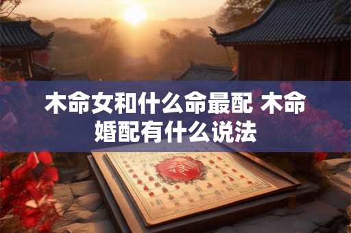 木命女和什么命最配 木命婚配有什么说法