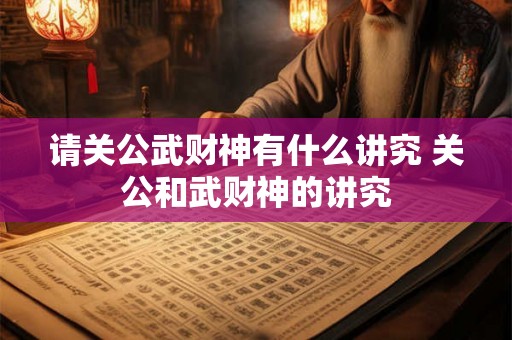 请关公武财神有什么讲究 关公和武财神的讲究