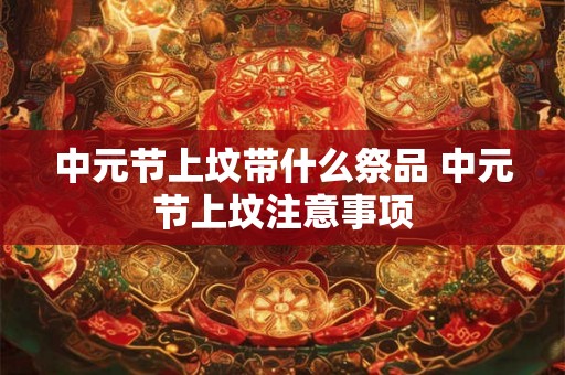 中元节上坟带什么祭品 中元节上坟注意事项