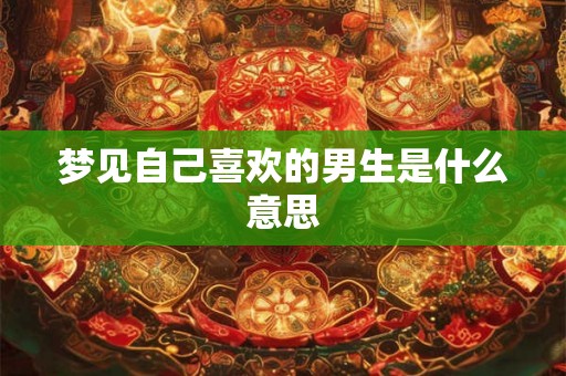 梦见自己喜欢的男生是什么意思 梦见自己喜欢的男生是什么意思