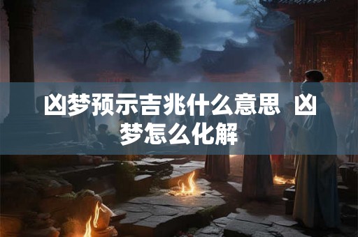 凶梦预示吉兆什么意思  凶梦怎么化解