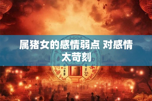 属猪女的感情弱点 对感情太苛刻