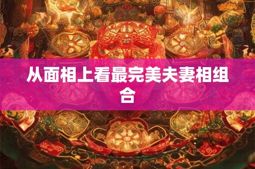 从面相上看最完美夫妻相组合
