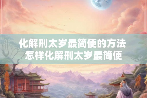 化解刑太岁最简便的方法 怎样化解刑太岁最简便 化解刑太岁最简便的方法 怎样化解刑太岁最简便