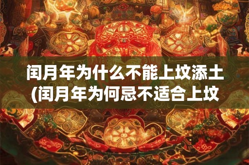 闰月年为什么不能上坟添土(闰月年为何忌不适合上坟添土？)