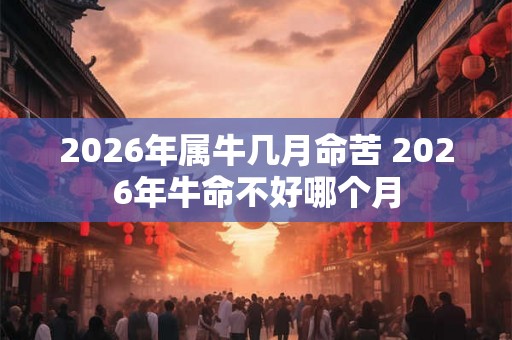 2026年属牛几月命苦 2026年牛命不好哪个月