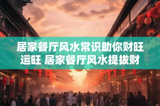 居家餐厅风水常识助你财旺运旺 居家餐厅风水提拔财运秘诀