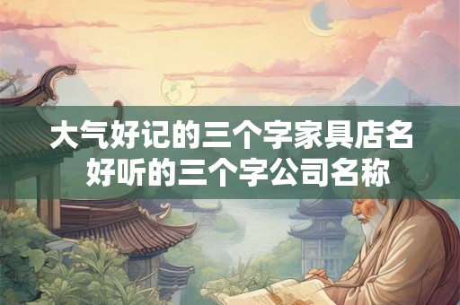 大气好记的三个字家具店名  好听的三个字公司名称