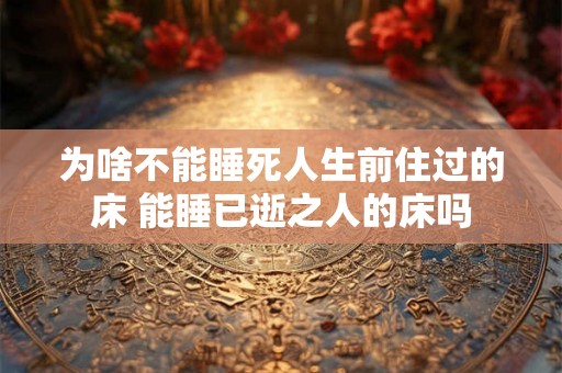 为啥不能睡死人生前住过的床 能睡已逝之人的床吗