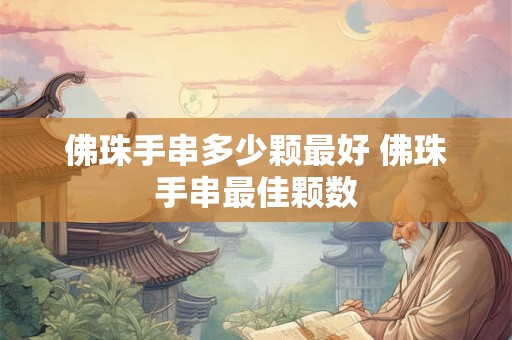 佛珠手串多少颗最好 佛珠手串最佳颗数 佛珠手串多少颗最好 佛珠手串最佳颗数