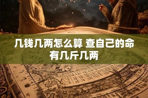 几钱几两怎么算 查自己的命有几斤几两 几钱几两怎么算 查自己的命有几斤几两