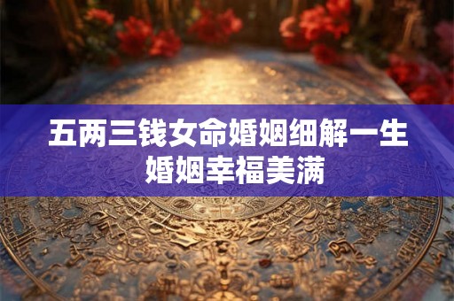 五两三钱女命婚姻细解一生 婚姻幸福美满 五两三钱女命婚姻细解一生 婚姻幸福美满