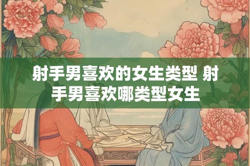 射手男喜欢的女生类型 射手男喜欢哪类型女生