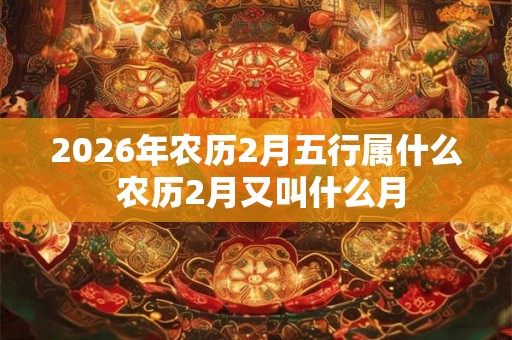 2026年农历2月五行属什么 农历2月又叫什么月