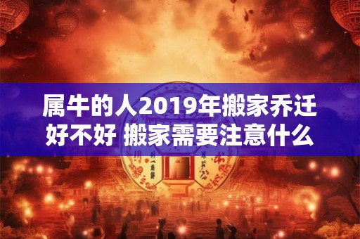 属牛的人2019年搬家乔迁好不好 搬家需要注意什么