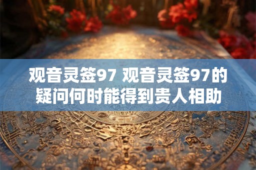 观音灵签97 观音灵签97的疑问何时能得到贵人相助