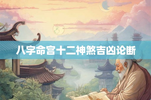 八字命宫十二神煞吉凶论断 八字命宫十二神煞吉凶论断