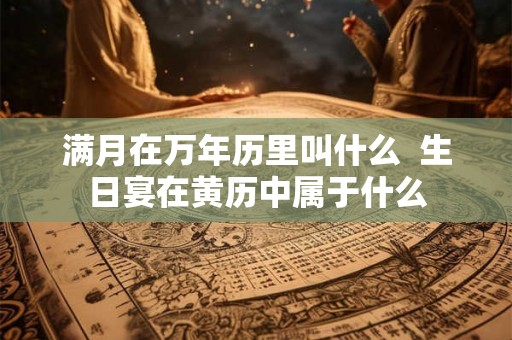 满月在万年历里叫什么  生日宴在黄历中属于什么