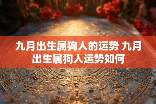 九月出生属狗人的运势 九月出生属狗人运势如何 九月出生属狗人的运势 九月出生属狗人运势如何