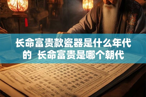 长命富贵款瓷器是什么年代的  长命富贵是哪个朝代
