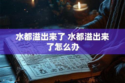 水都溢出来了 水都溢出来了怎么办 水都溢出来了 水都溢出来了怎么办