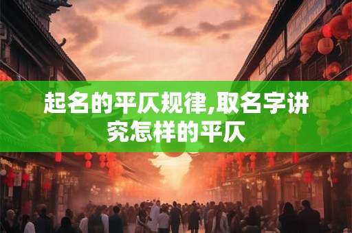 起名的平仄规律,取名字讲究怎样的平仄 起名的平仄规律,取名字讲究怎样的平仄