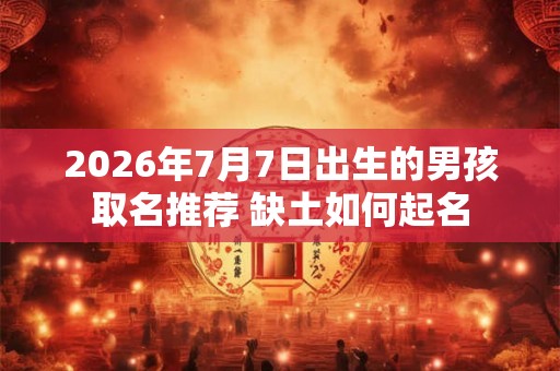 2026年7月7日出生的男孩取名推荐 缺土如何起名