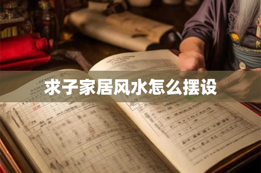 求子家居风水怎么摆设 求子家居风水怎么摆设