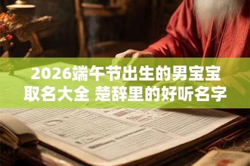 2026端午节出生的男宝宝取名大全 楚辞里的好听名字