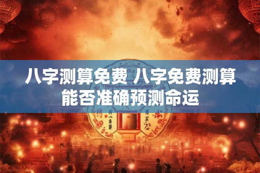 八字测算免费 八字免费测算能否准确预测命运
