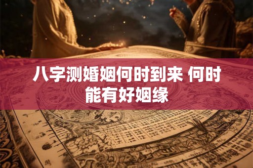八字测婚姻何时到来 何时能有好姻缘 八字测婚姻何时到来 何时能有好姻缘