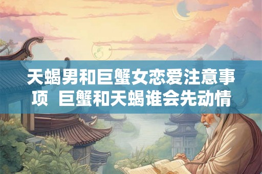 天蝎男和巨蟹女恋爱注意事项  巨蟹和天蝎谁会先动情